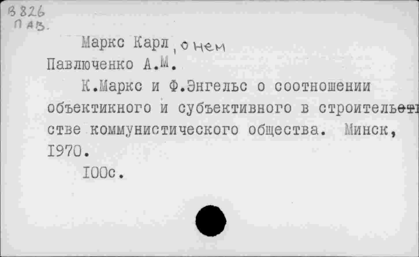 ﻿чш
(1 АР>.
Маркс Карл , о чем Павлюченко А.М.
К.Маркс и Ф.Энгельс о соотношении объектикного и субъективного в строитель^*] стве коммунистического общества. Минск, 1970.
100с.